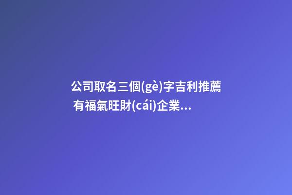 公司取名三個(gè)字吉利推薦 有福氣旺財(cái)企業(yè)名,起名之家-第1張-公司起名-玄機(jī)派